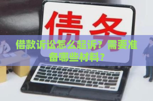 借款诉讼怎么起诉?需要准备哪些材料? 借款诉讼怎么起诉?需要准备哪些材料?