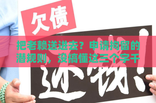 把老赖送进去?申请拘留的潜规则,没搞懂这三个字千万别动手! 把老赖送进去?申请拘留的潜规则,没搞懂这三个字千万别动手!