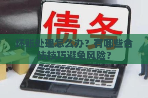 坏账处理怎么办？有哪些合法技巧避免风险？