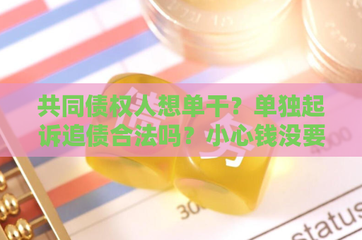 共同债权人想单干？单独起诉追债合法吗？小心钱没要到反惹一身骚！