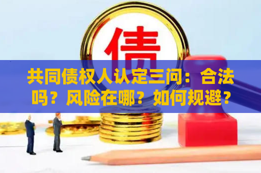 共同债权人认定三问:合法吗?风险在哪?如何规避? 共同债权人认定三问:合法吗?风险在哪?如何规避?