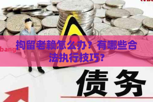 拘留老赖怎么办？有哪些合法执行技巧？
