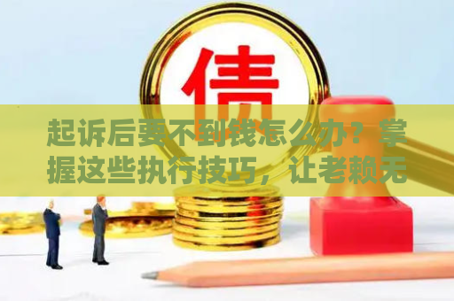 起诉后要不到钱怎么办？掌握这些执行技巧，让老赖无处可逃