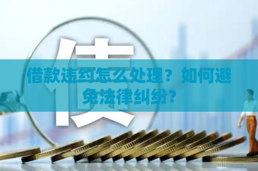 借款违约怎么处理?如何避免法律纠纷? 借款违约怎么处理?如何避免法律纠纷?