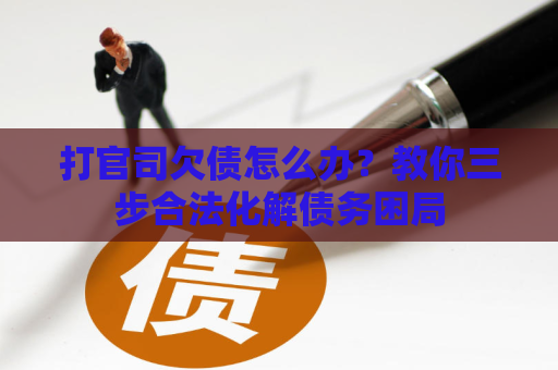 打官司欠债怎么办？教你三步合法化解债务困局